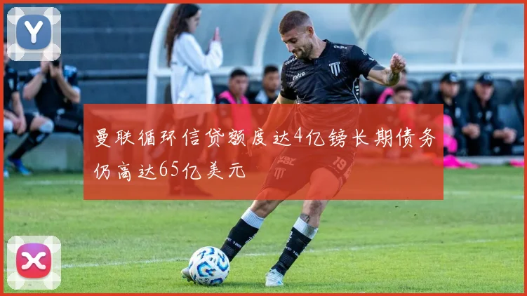 曼联循环信贷额度达4亿镑长期债务仍高达65亿美元