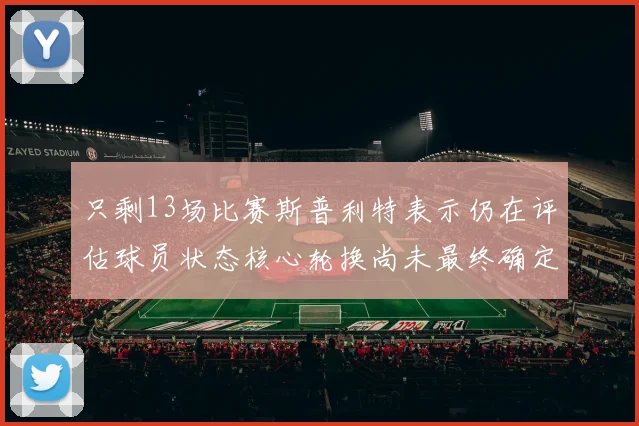 只剩13场比赛斯普利特表示仍在评估球员状态核心轮换尚未最终确定